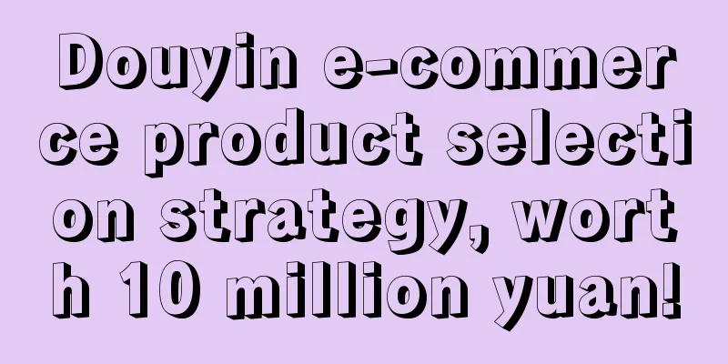 Douyin e-commerce product selection strategy, worth 10 million yuan!