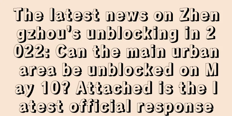 The latest news on Zhengzhou’s unblocking in 2022: Can the main urban area be unblocked on May 10? Attached is the latest official response