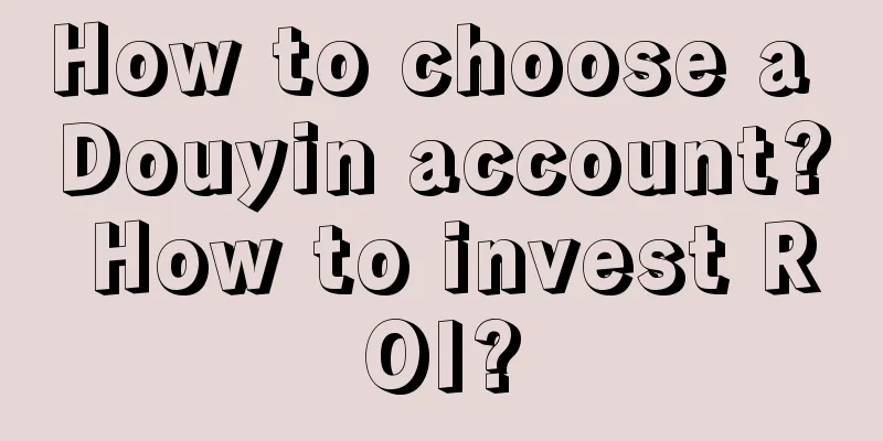 How to choose a Douyin account? How to invest ROI?