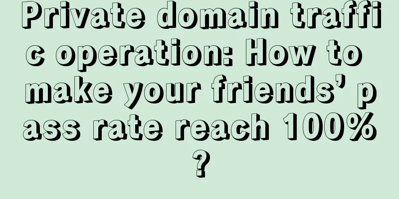 Private domain traffic operation: How to make your friends’ pass rate reach 100%?