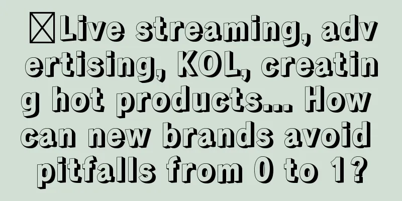 ​Live streaming, advertising, KOL, creating hot products... How can new brands avoid pitfalls from 0 to 1?