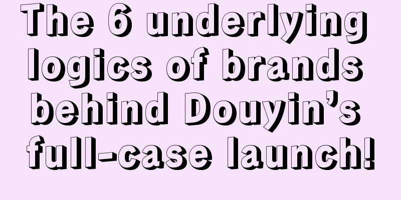 The 6 underlying logics of brands behind Douyin’s full-case launch!