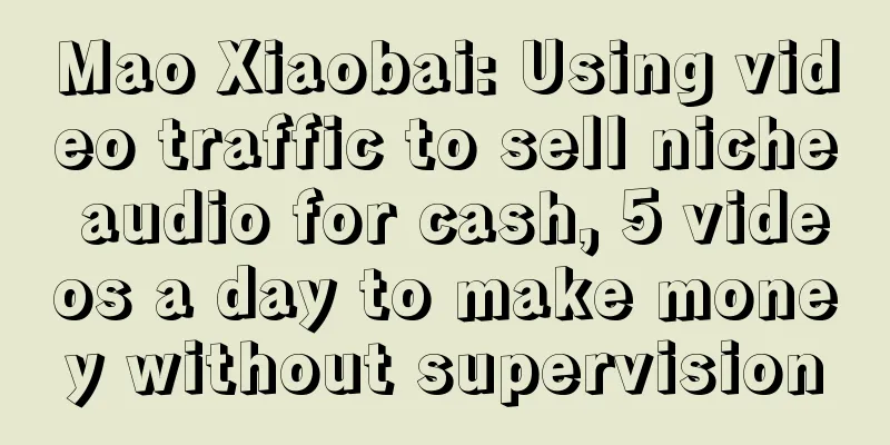 Mao Xiaobai: Using video traffic to sell niche audio for cash, 5 videos a day to make money without supervision