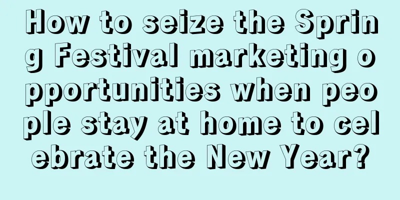 How to seize the Spring Festival marketing opportunities when people stay at home to celebrate the New Year?