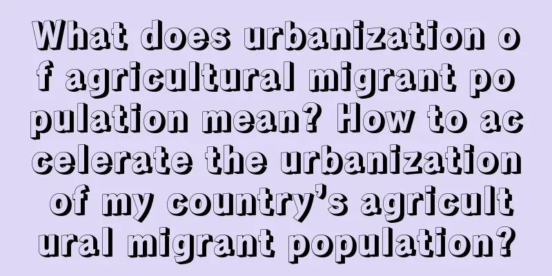 What does urbanization of agricultural migrant population mean? How to accelerate the urbanization of my country’s agricultural migrant population?