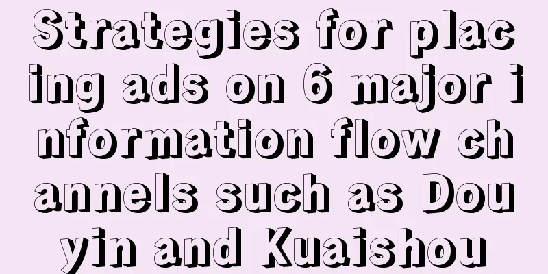 Strategies for placing ads on 6 major information flow channels such as Douyin and Kuaishou