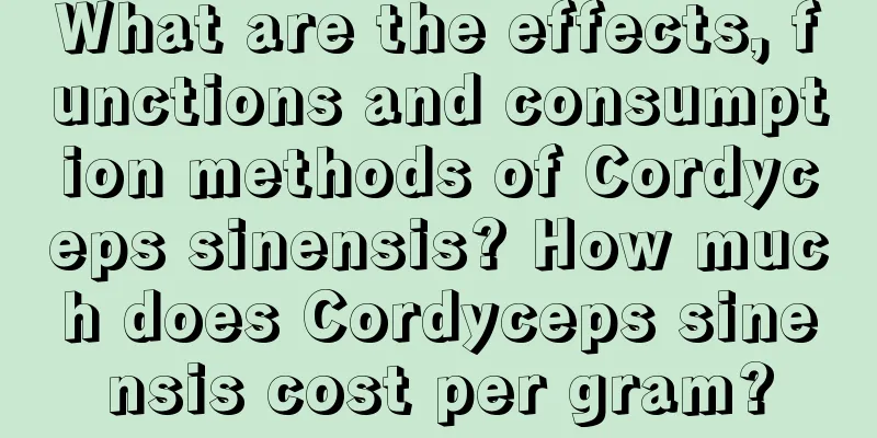 What are the effects, functions and consumption methods of Cordyceps sinensis? How much does Cordyceps sinensis cost per gram?