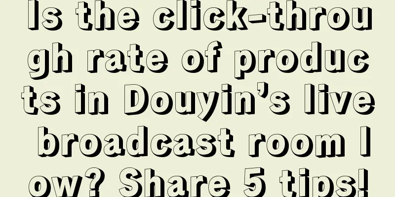 Is the click-through rate of products in Douyin’s live broadcast room low? Share 5 tips!