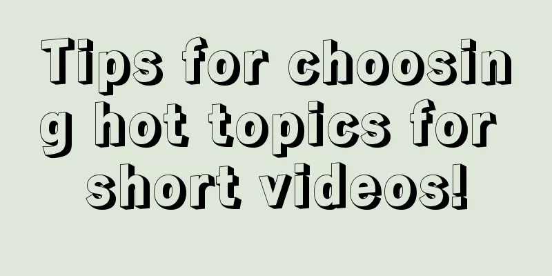 Tips for choosing hot topics for short videos!