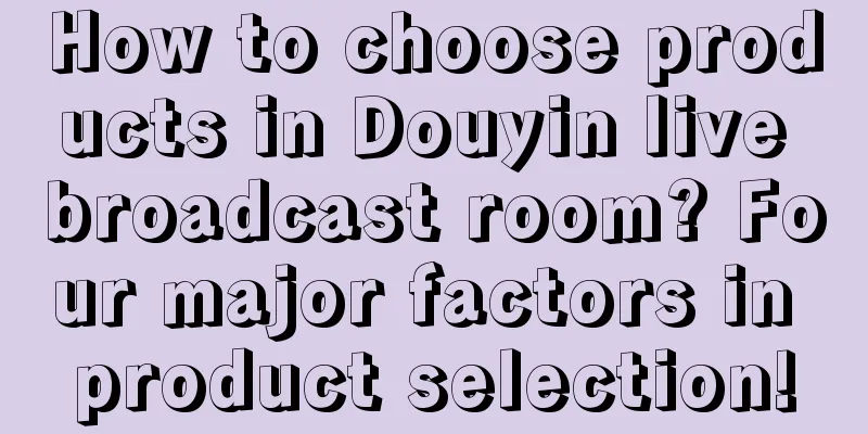 How to choose products in Douyin live broadcast room? Four major factors in product selection!