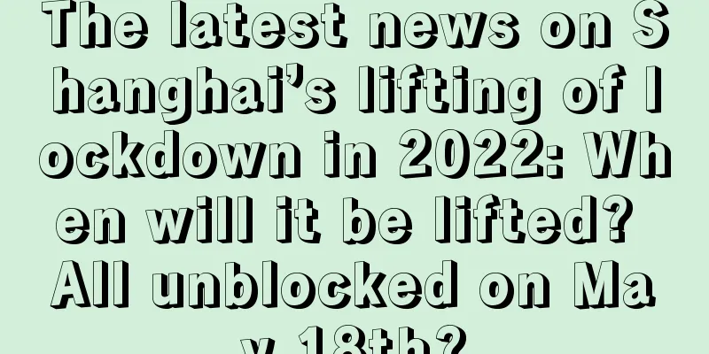 The latest news on Shanghai’s lifting of lockdown in 2022: When will it be lifted? All unblocked on May 18th?