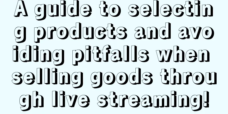 A guide to selecting products and avoiding pitfalls when selling goods through live streaming!