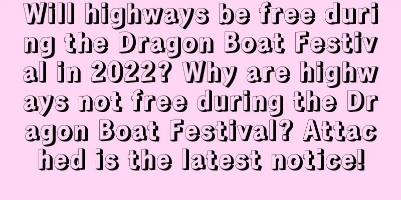 Will highways be free during the Dragon Boat Festival in 2022? Why are highways not free during the Dragon Boat Festival? Attached is the latest notice!