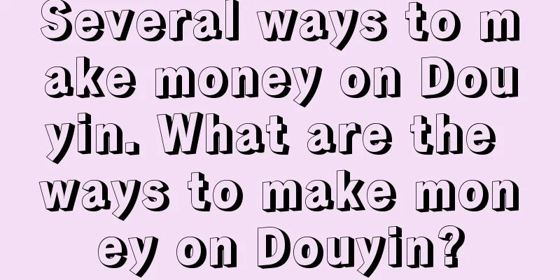 Several ways to make money on Douyin. What are the ways to make money on Douyin?