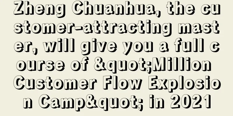 Zheng Chuanhua, the customer-attracting master, will give you a full course of "Million Customer Flow Explosion Camp" in 2021