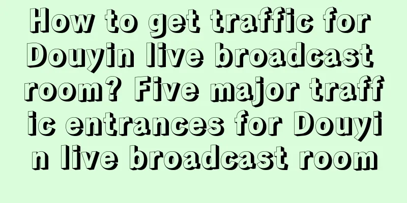 How to get traffic for Douyin live broadcast room? Five major traffic entrances for Douyin live broadcast room