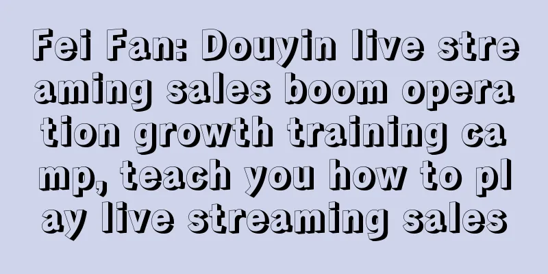 Fei Fan: Douyin live streaming sales boom operation growth training camp, teach you how to play live streaming sales