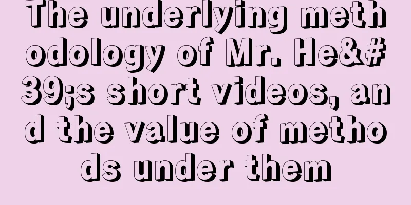 The underlying methodology of Mr. He's short videos, and the value of methods under them