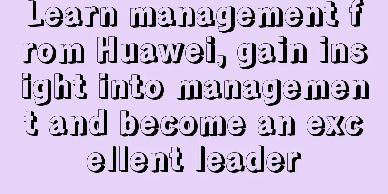 Learn management from Huawei, gain insight into management and become an excellent leader