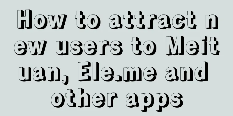 How to attract new users to Meituan, Ele.me and other apps