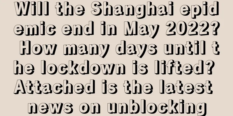 Will the Shanghai epidemic end in May 2022? How many days until the lockdown is lifted? Attached is the latest news on unblocking