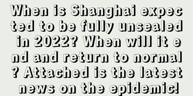 When is Shanghai expected to be fully unsealed in 2022? When will it end and return to normal? Attached is the latest news on the epidemic!