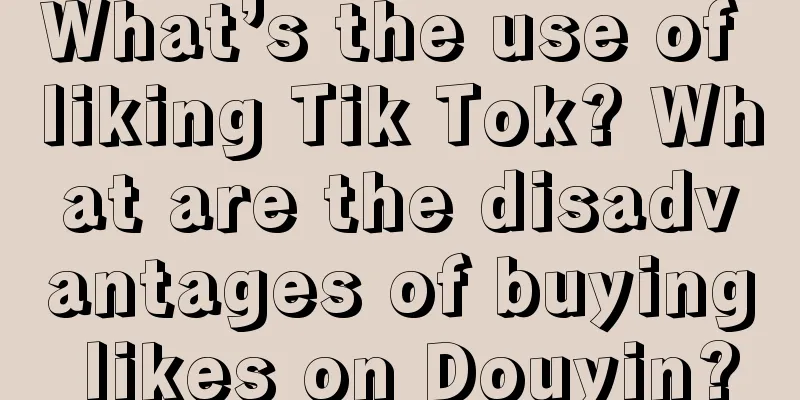 What’s the use of liking Tik Tok? What are the disadvantages of buying likes on Douyin?