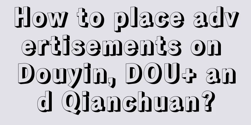 How to place advertisements on Douyin, DOU+ and Qianchuan?