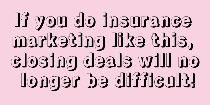 If you do insurance marketing like this, closing deals will no longer be difficult!