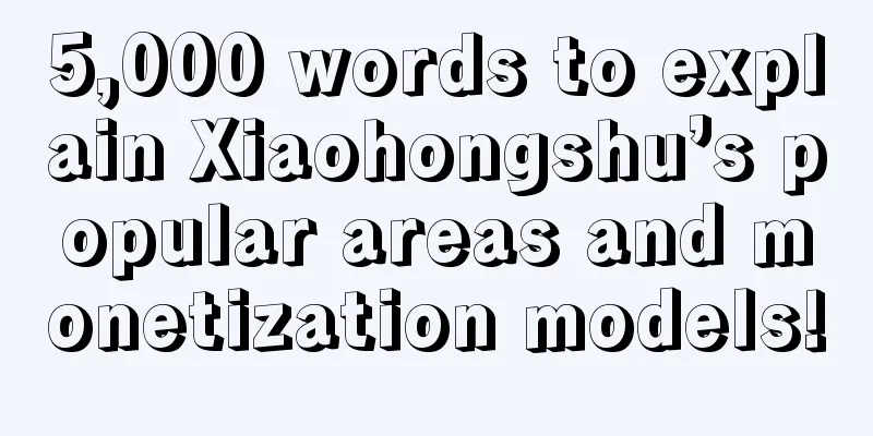 5,000 words to explain Xiaohongshu’s popular areas and monetization models!