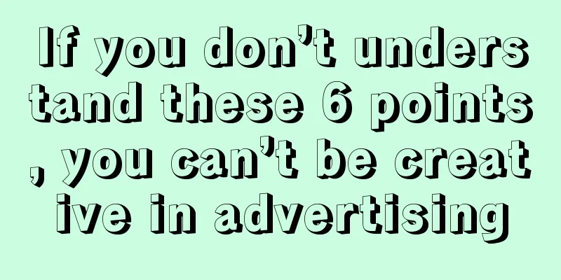 If you don’t understand these 6 points, you can’t be creative in advertising