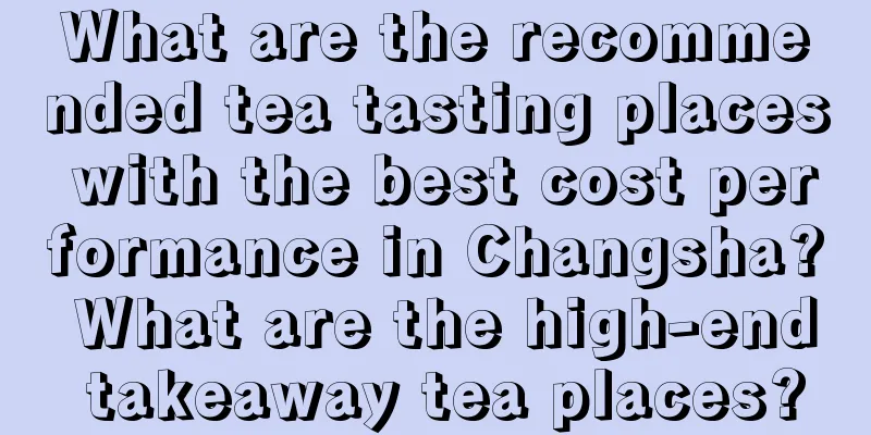 What are the recommended tea tasting places with the best cost performance in Changsha? What are the high-end takeaway tea places?