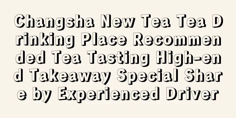 Changsha New Tea Tea Drinking Place Recommended Tea Tasting High-end Takeaway Special Share by Experienced Driver