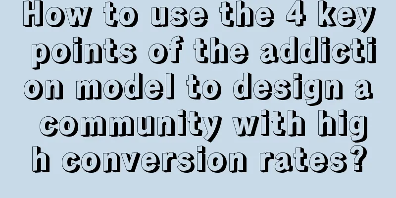 How to use the 4 key points of the addiction model to design a community with high conversion rates?