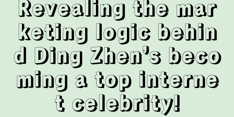 Revealing the marketing logic behind Ding Zhen’s becoming a top internet celebrity!