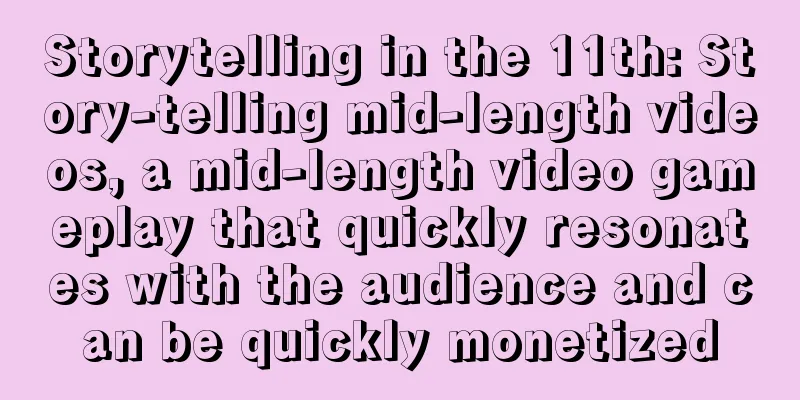 Storytelling in the 11th: Story-telling mid-length videos, a mid-length video gameplay that quickly resonates with the audience and can be quickly monetized