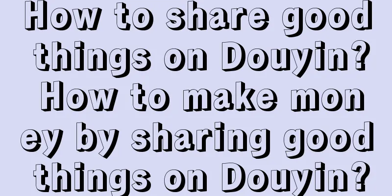 How to share good things on Douyin? How to make money by sharing good things on Douyin?