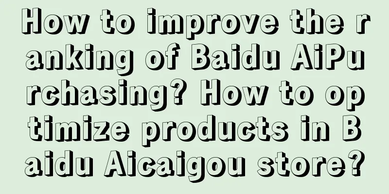 How to improve the ranking of Baidu AiPurchasing? How to optimize products in Baidu Aicaigou store?