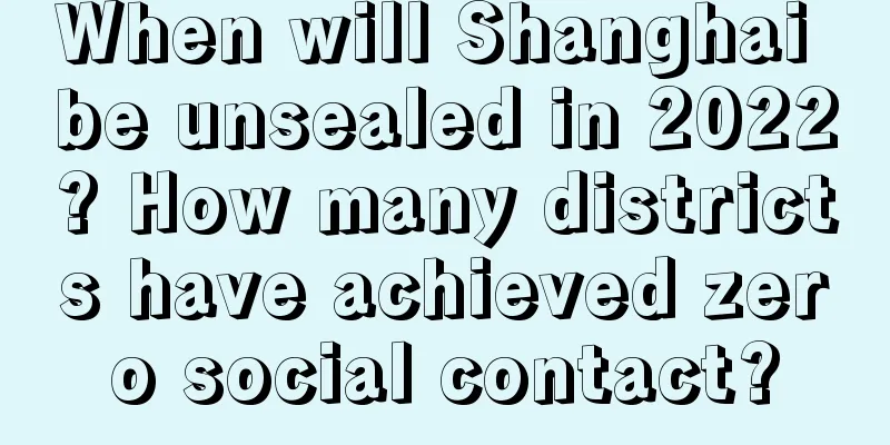 When will Shanghai be unsealed in 2022? How many districts have achieved zero social contact?