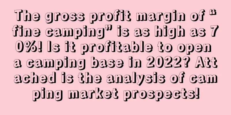 The gross profit margin of “fine camping” is as high as 70%! Is it profitable to open a camping base in 2022? Attached is the analysis of camping market prospects!