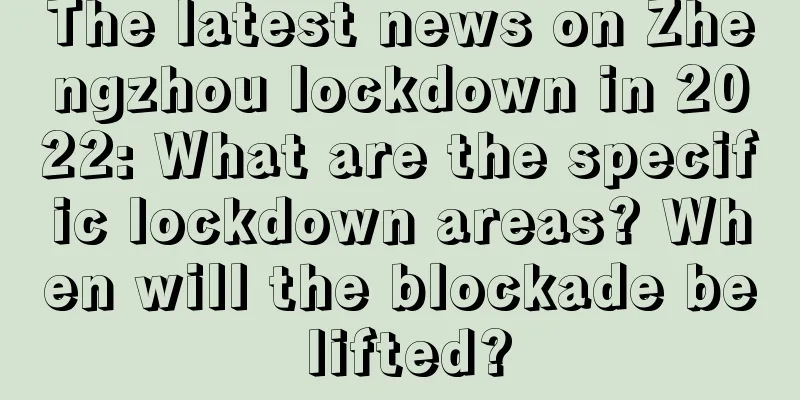 The latest news on Zhengzhou lockdown in 2022: What are the specific lockdown areas? When will the blockade be lifted?