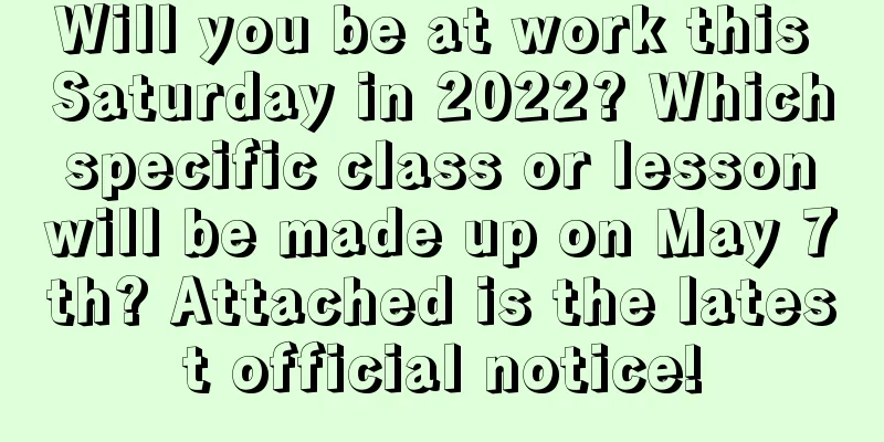 Will you be at work this Saturday in 2022? Which specific class or lesson will be made up on May 7th? Attached is the latest official notice!