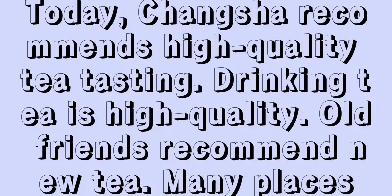 Today, Changsha recommends high-quality tea tasting. Drinking tea is high-quality. Old friends recommend new tea. Many places