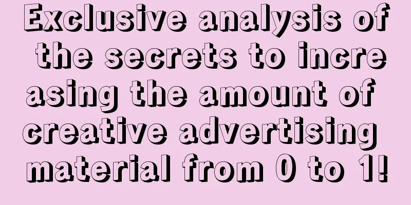 Exclusive analysis of the secrets to increasing the amount of creative advertising material from 0 to 1!