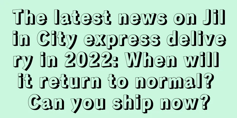 The latest news on Jilin City express delivery in 2022: When will it return to normal? Can you ship now?