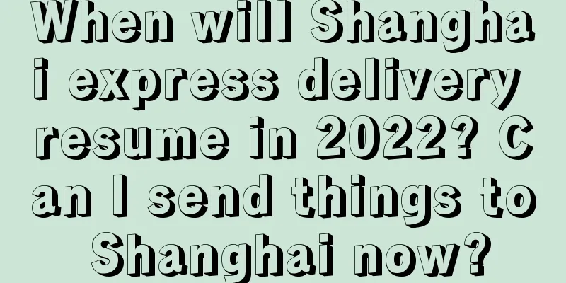 When will Shanghai express delivery resume in 2022? Can I send things to Shanghai now?