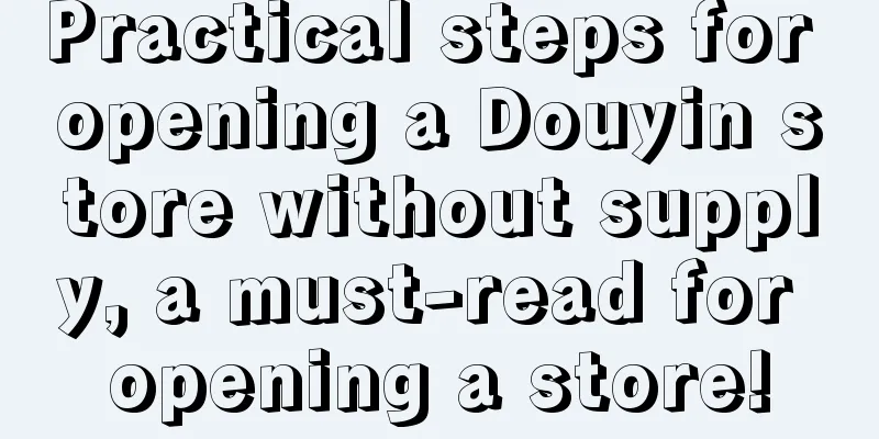 Practical steps for opening a Douyin store without supply, a must-read for opening a store!