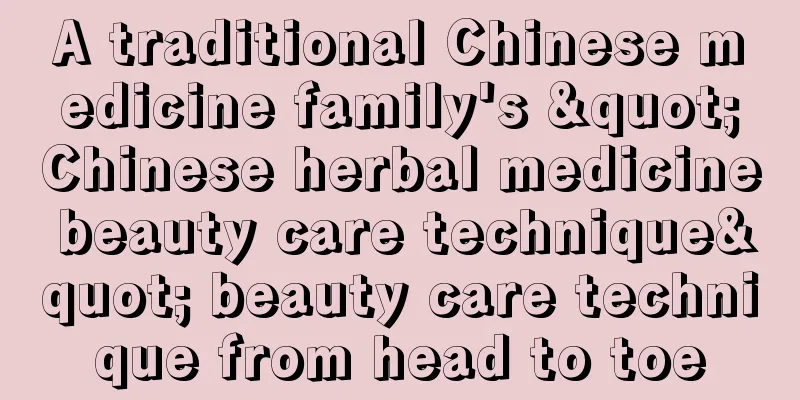 A traditional Chinese medicine family's "Chinese herbal medicine beauty care technique" beauty care technique from head to toe