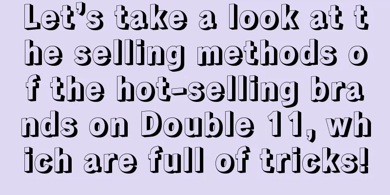 Let’s take a look at the selling methods of the hot-selling brands on Double 11, which are full of tricks!