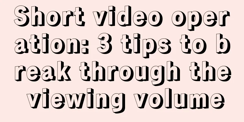 Short video operation: 3 tips to break through the viewing volume